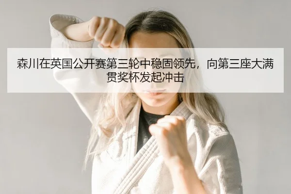 森川在英国公开赛第三轮中稳固领先，向第三座大满贯奖杯发起冲击